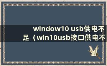 window10 usb供电不足（win10usb接口供电不足）
